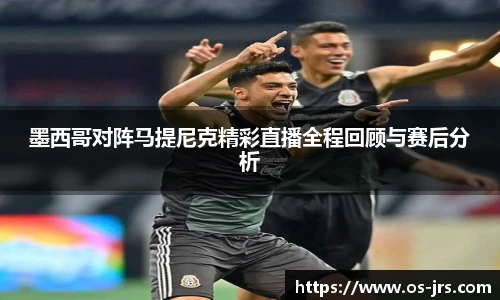 墨西哥对阵马提尼克精彩直播全程回顾与赛后分析
