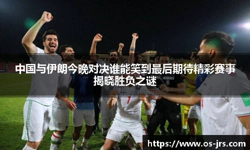 中国与伊朗今晚对决谁能笑到最后期待精彩赛事揭晓胜负之谜