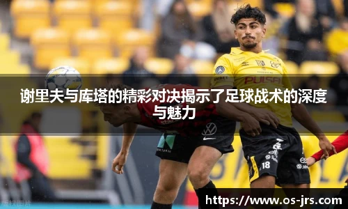 谢里夫与库塔的精彩对决揭示了足球战术的深度与魅力