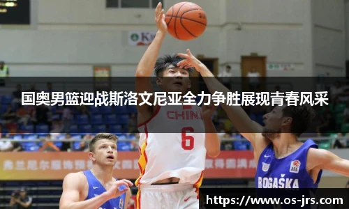 国奥男篮迎战斯洛文尼亚全力争胜展现青春风采