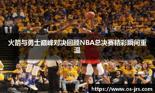 火箭与勇士巅峰对决回顾NBA总决赛精彩瞬间重温