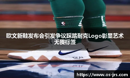 欧文新鞋发布会引发争议踩踏耐克Logo彰显艺术无畏标签