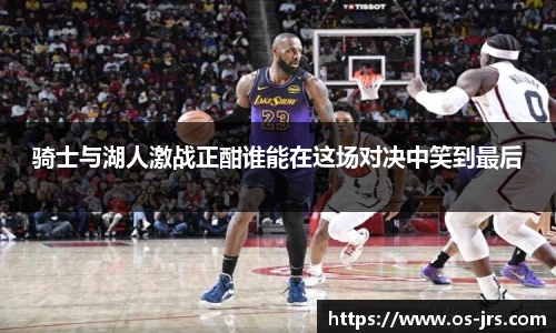 骑士与湖人激战正酣谁能在这场对决中笑到最后