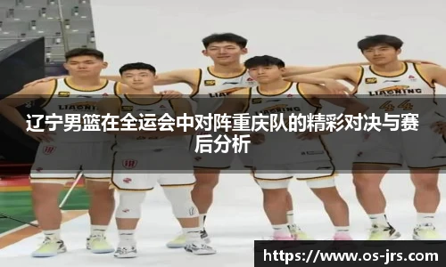 辽宁男篮在全运会中对阵重庆队的精彩对决与赛后分析