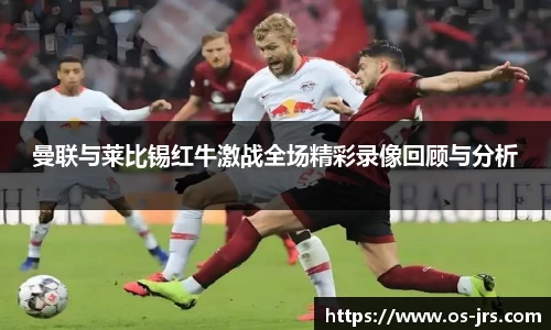 曼联与莱比锡红牛激战全场精彩录像回顾与分析