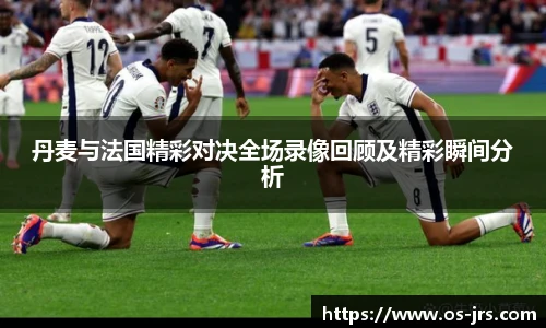 丹麦与法国精彩对决全场录像回顾及精彩瞬间分析
