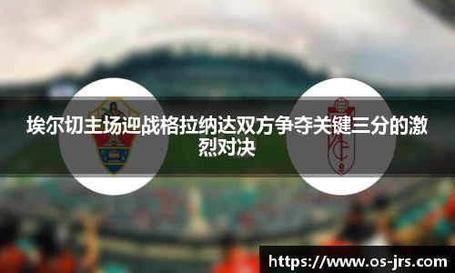 埃尔切主场迎战格拉纳达双方争夺关键三分的激烈对决