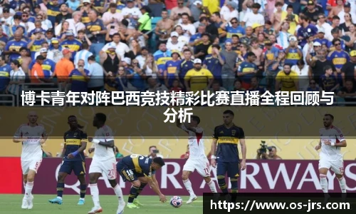 博卡青年对阵巴西竞技精彩比赛直播全程回顾与分析
