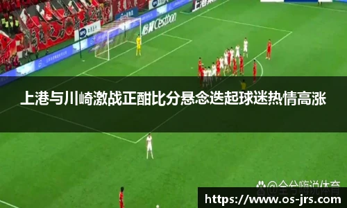 上港与川崎激战正酣比分悬念迭起球迷热情高涨
