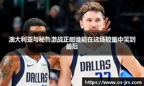 澳大利亚与秘鲁激战正酣谁能在这场较量中笑到最后